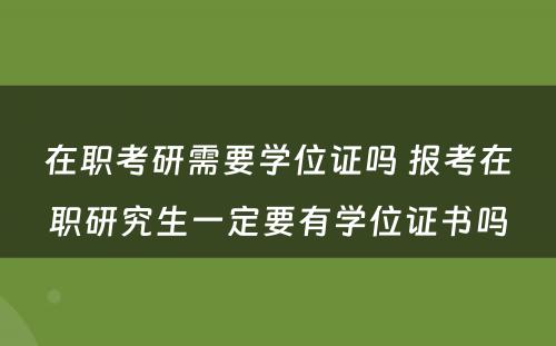 在职考研需要学位证吗 报考在职研究生一定要有学位证书吗