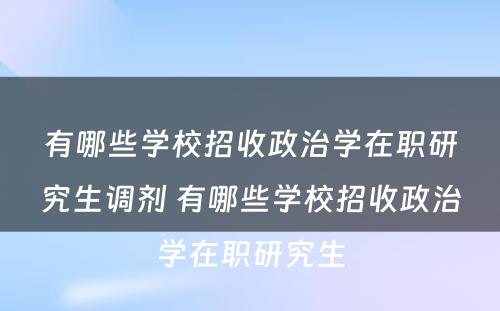 有哪些学校招收政治学在职研究生调剂 有哪些学校招收政治学在职研究生