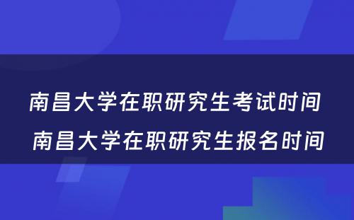 南昌大学在职研究生考试时间 南昌大学在职研究生报名时间