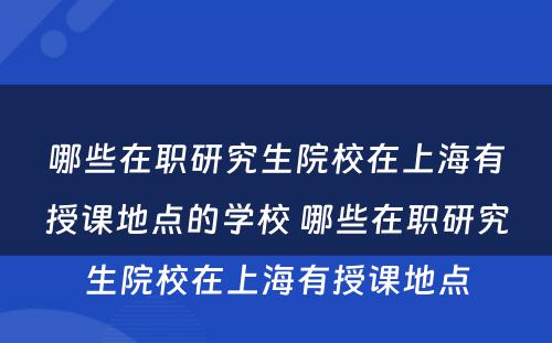 哪些在职研究生院校在上海有授课地点的学校 哪些在职研究生院校在上海有授课地点