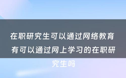 在职研究生可以通过网络教育 有可以通过网上学习的在职研究生吗