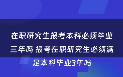 在职研究生报考本科必须毕业三年吗 报考在职研究生必须满足本科毕业3年吗