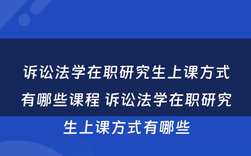 诉讼法学在职研究生上课方式有哪些课程 诉讼法学在职研究生上课方式有哪些