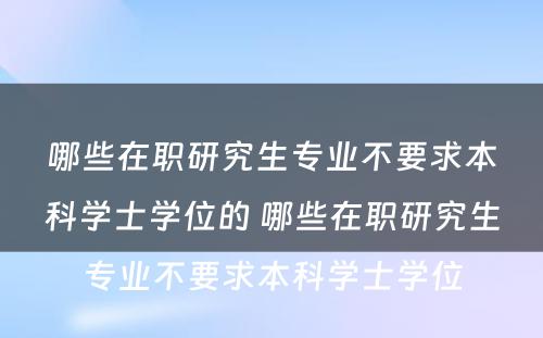 哪些在职研究生专业不要求本科学士学位的 哪些在职研究生专业不要求本科学士学位