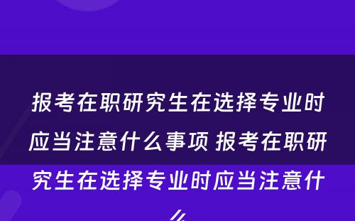 报考在职研究生在选择专业时应当注意什么事项 报考在职研究生在选择专业时应当注意什么