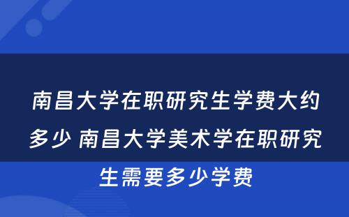 南昌大学在职研究生学费大约多少 南昌大学美术学在职研究生需要多少学费