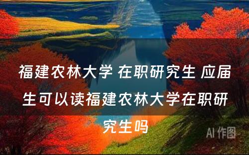 福建农林大学 在职研究生 应届生可以读福建农林大学在职研究生吗