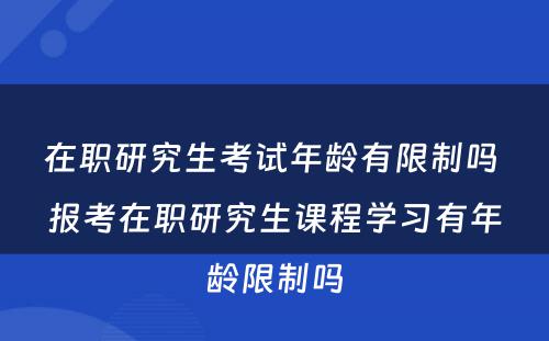 在职研究生考试年龄有限制吗 报考在职研究生课程学习有年龄限制吗