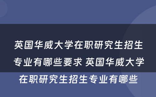 英国华威大学在职研究生招生专业有哪些要求 英国华威大学在职研究生招生专业有哪些