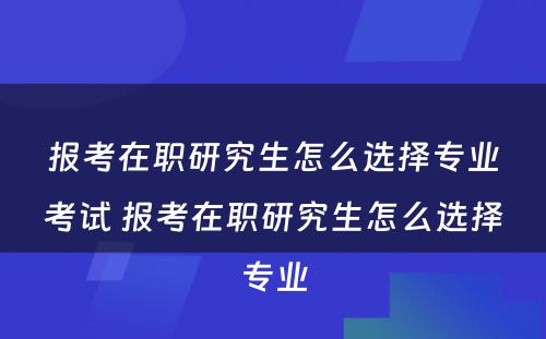 报考在职研究生怎么选择专业考试 报考在职研究生怎么选择专业