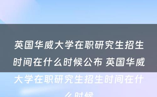 英国华威大学在职研究生招生时间在什么时候公布 英国华威大学在职研究生招生时间在什么时候