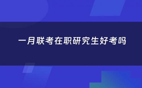  一月联考在职研究生好考吗