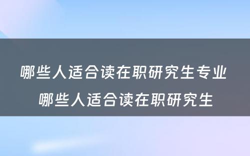 哪些人适合读在职研究生专业 哪些人适合读在职研究生