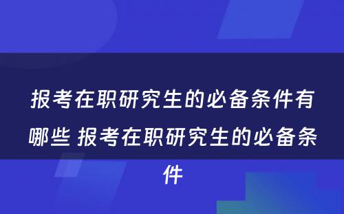 报考在职研究生的必备条件有哪些 报考在职研究生的必备条件