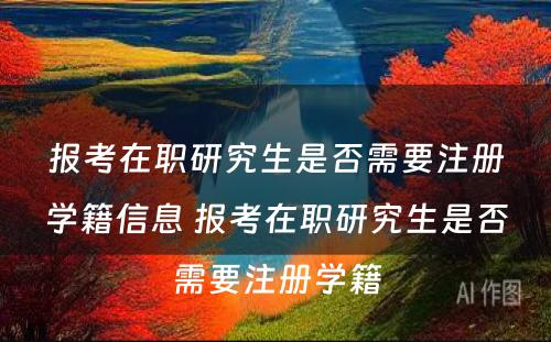 报考在职研究生是否需要注册学籍信息 报考在职研究生是否需要注册学籍