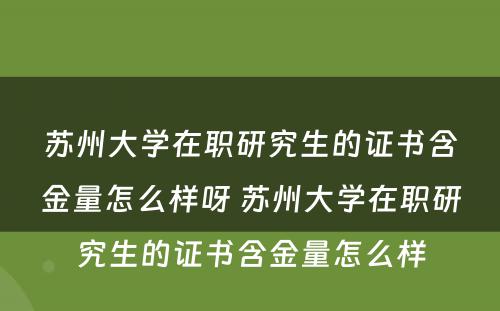 苏州大学在职研究生的证书含金量怎么样呀 苏州大学在职研究生的证书含金量怎么样