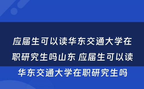 应届生可以读华东交通大学在职研究生吗山东 应届生可以读华东交通大学在职研究生吗