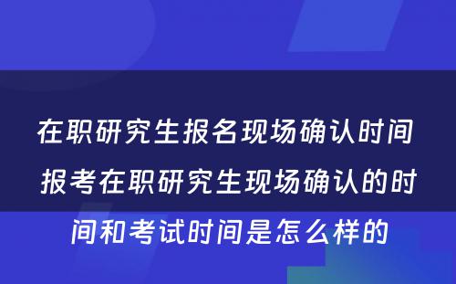 在职研究生报名现场确认时间 报考在职研究生现场确认的时间和考试时间是怎么样的