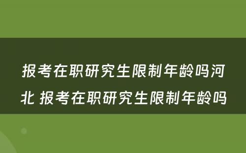 报考在职研究生限制年龄吗河北 报考在职研究生限制年龄吗