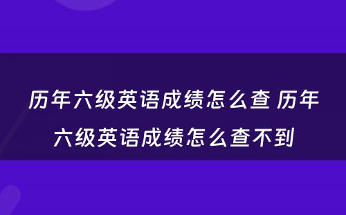 历年六级英语成绩怎么查 历年六级英语成绩怎么查不到