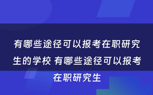 有哪些途径可以报考在职研究生的学校 有哪些途径可以报考在职研究生