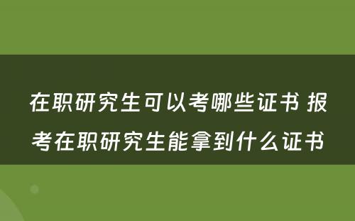 在职研究生可以考哪些证书 报考在职研究生能拿到什么证书