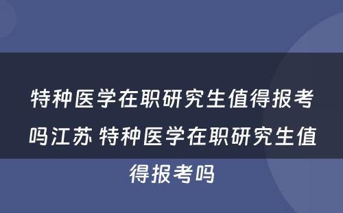 特种医学在职研究生值得报考吗江苏 特种医学在职研究生值得报考吗