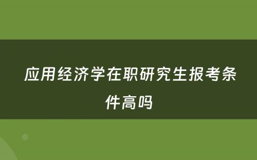  应用经济学在职研究生报考条件高吗