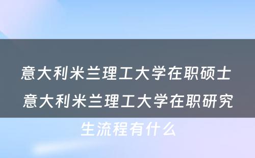 意大利米兰理工大学在职硕士 意大利米兰理工大学在职研究生流程有什么