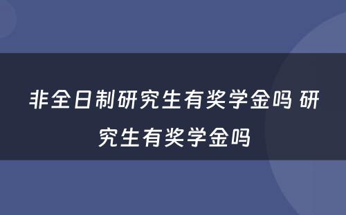 非全日制研究生有奖学金吗 研究生有奖学金吗