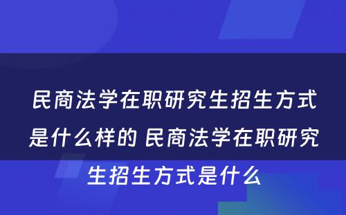 民商法学在职研究生招生方式是什么样的 民商法学在职研究生招生方式是什么