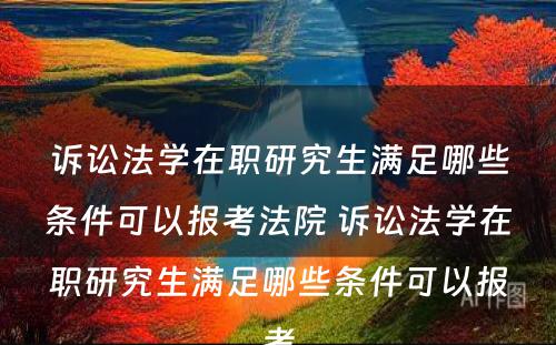 诉讼法学在职研究生满足哪些条件可以报考法院 诉讼法学在职研究生满足哪些条件可以报考