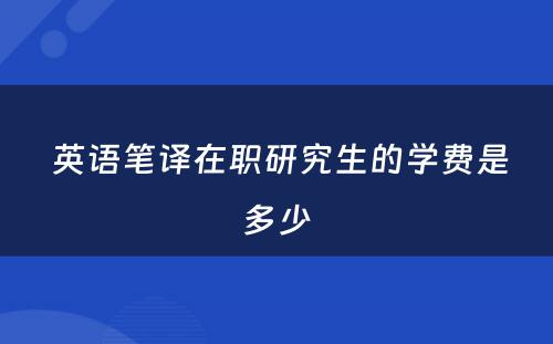  英语笔译在职研究生的学费是多少