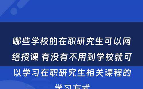 哪些学校的在职研究生可以网络授课 有没有不用到学校就可以学习在职研究生相关课程的学习方式