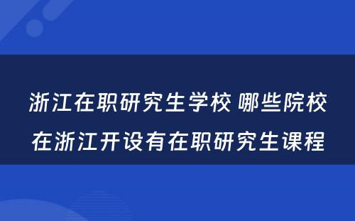 浙江在职研究生学校 哪些院校在浙江开设有在职研究生课程