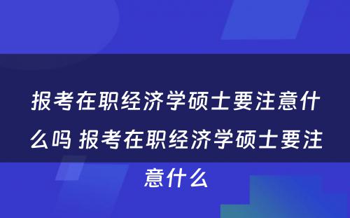 报考在职经济学硕士要注意什么吗 报考在职经济学硕士要注意什么