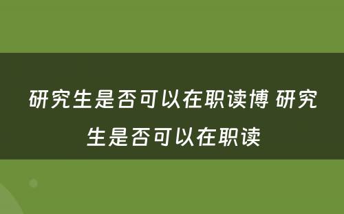 研究生是否可以在职读博 研究生是否可以在职读