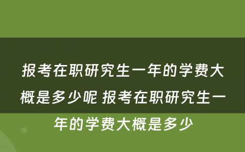 报考在职研究生一年的学费大概是多少呢 报考在职研究生一年的学费大概是多少