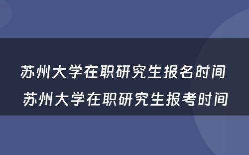 苏州大学在职研究生报名时间 苏州大学在职研究生报考时间