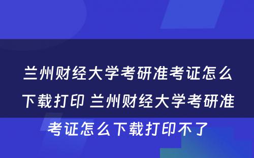 兰州财经大学考研准考证怎么下载打印 兰州财经大学考研准考证怎么下载打印不了