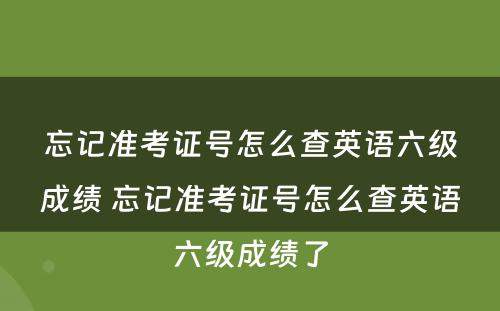 忘记准考证号怎么查英语六级成绩 忘记准考证号怎么查英语六级成绩了