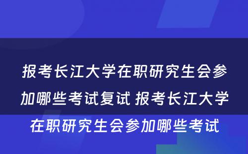 报考长江大学在职研究生会参加哪些考试复试 报考长江大学在职研究生会参加哪些考试