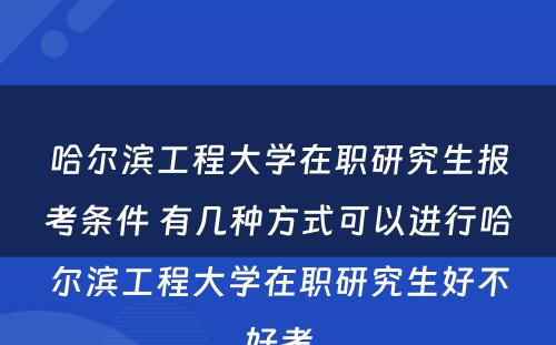 哈尔滨工程大学在职研究生报考条件 有几种方式可以进行哈尔滨工程大学在职研究生好不好考