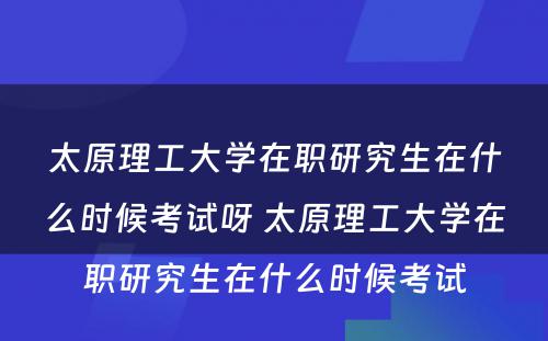 太原理工大学在职研究生在什么时候考试呀 太原理工大学在职研究生在什么时候考试