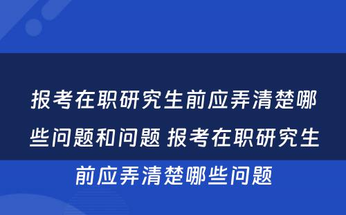 报考在职研究生前应弄清楚哪些问题和问题 报考在职研究生前应弄清楚哪些问题