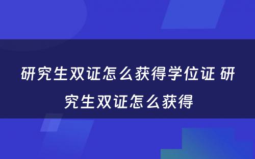 研究生双证怎么获得学位证 研究生双证怎么获得