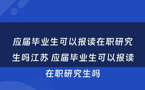 应届毕业生可以报读在职研究生吗江苏 应届毕业生可以报读在职研究生吗