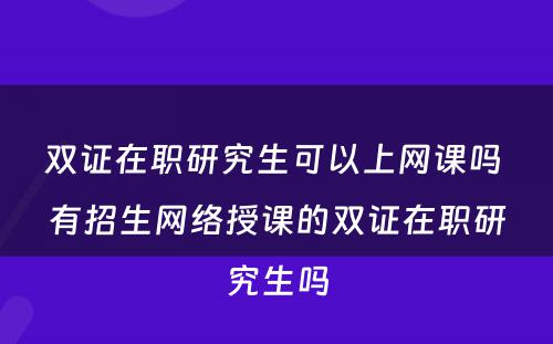 双证在职研究生可以上网课吗 有招生网络授课的双证在职研究生吗