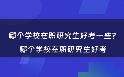 哪个学校在职研究生好考一些? 哪个学校在职研究生好考