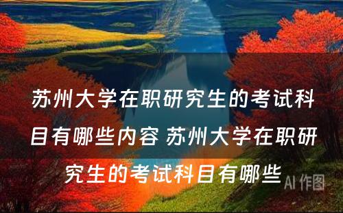 苏州大学在职研究生的考试科目有哪些内容 苏州大学在职研究生的考试科目有哪些